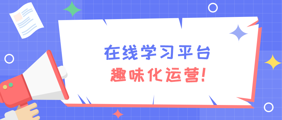 企业在线学习平台趣味化运营，激发学员学习热情！